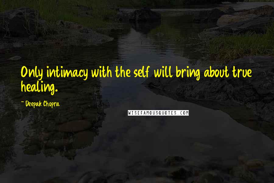 Deepak Chopra Quotes: Only intimacy with the self will bring about true healing.