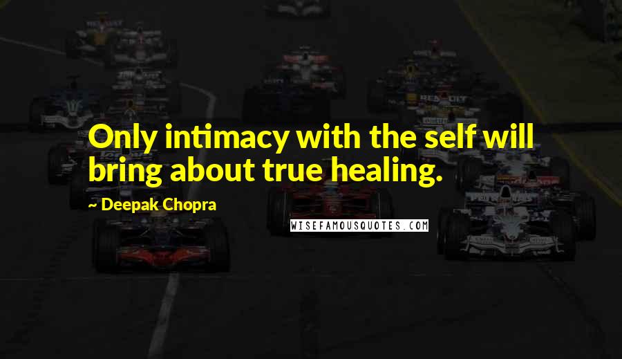 Deepak Chopra Quotes: Only intimacy with the self will bring about true healing.