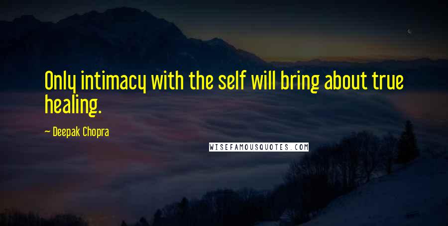 Deepak Chopra Quotes: Only intimacy with the self will bring about true healing.