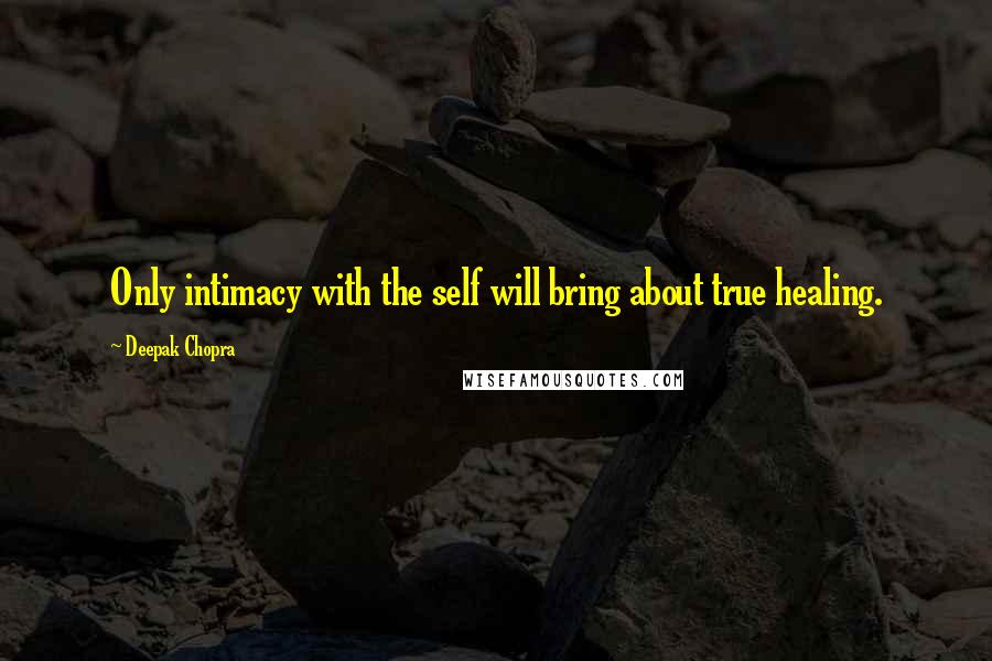 Deepak Chopra Quotes: Only intimacy with the self will bring about true healing.