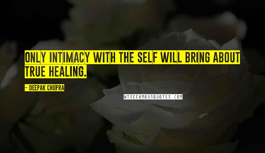 Deepak Chopra Quotes: Only intimacy with the self will bring about true healing.