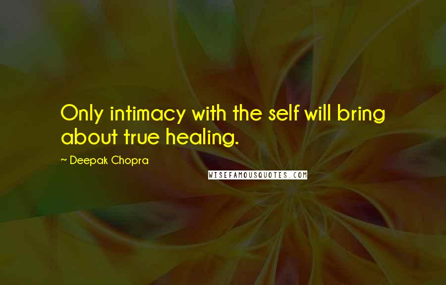 Deepak Chopra Quotes: Only intimacy with the self will bring about true healing.