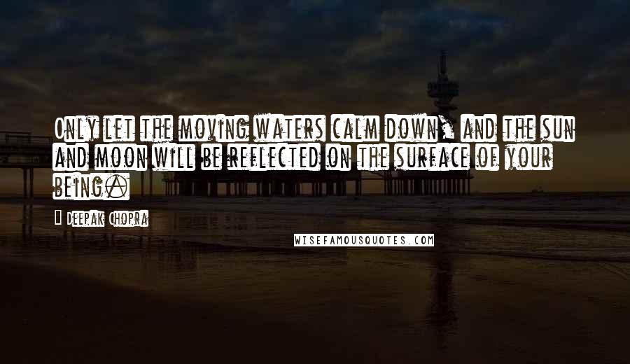 Deepak Chopra Quotes: Only let the moving waters calm down, and the sun and moon will be reflected on the surface of your being.
