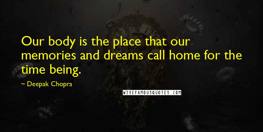 Deepak Chopra Quotes: Our body is the place that our memories and dreams call home for the time being.