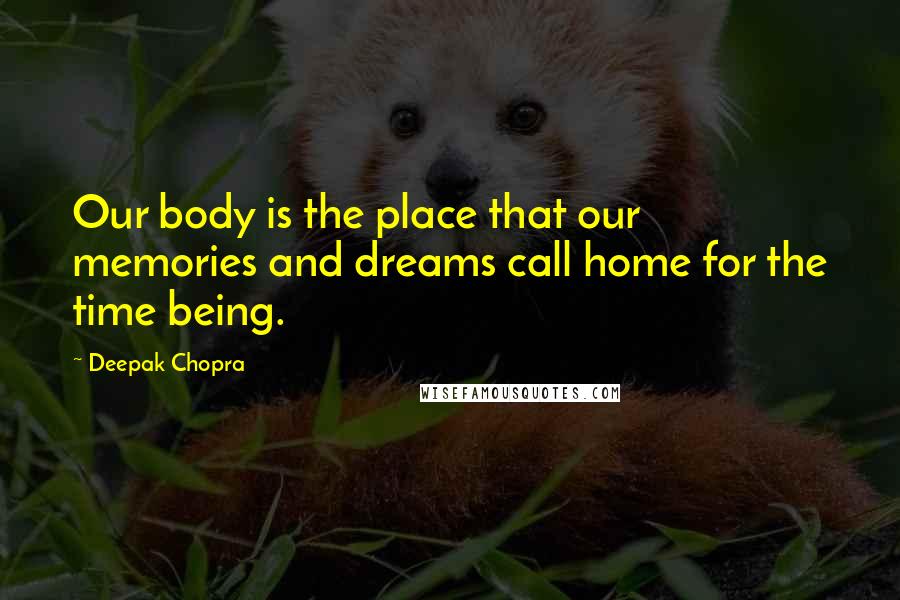 Deepak Chopra Quotes: Our body is the place that our memories and dreams call home for the time being.