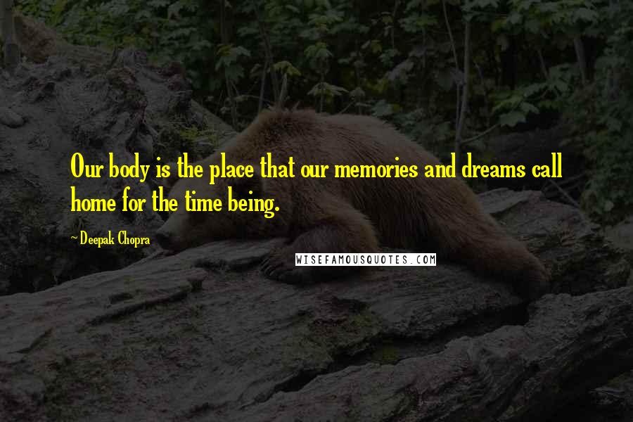 Deepak Chopra Quotes: Our body is the place that our memories and dreams call home for the time being.