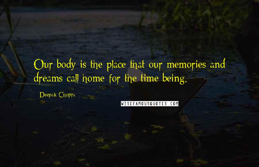 Deepak Chopra Quotes: Our body is the place that our memories and dreams call home for the time being.