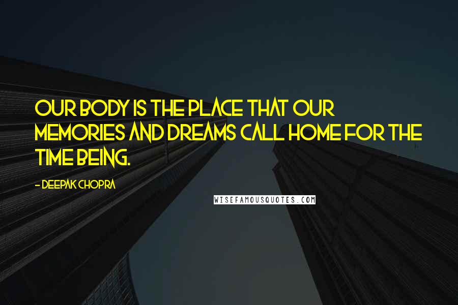 Deepak Chopra Quotes: Our body is the place that our memories and dreams call home for the time being.