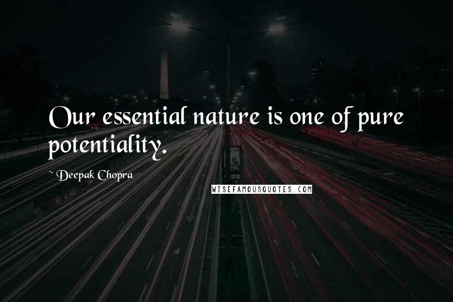 Deepak Chopra Quotes: Our essential nature is one of pure potentiality.