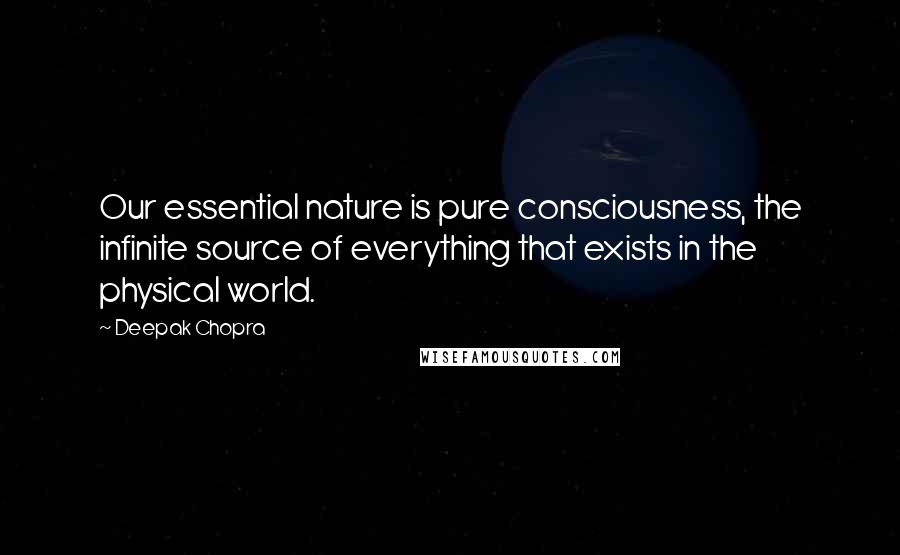 Deepak Chopra Quotes: Our essential nature is pure consciousness, the infinite source of everything that exists in the physical world.