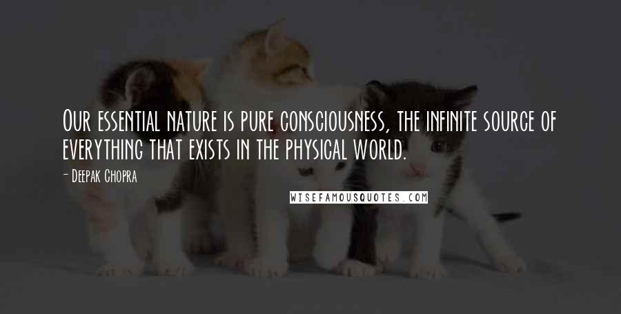 Deepak Chopra Quotes: Our essential nature is pure consciousness, the infinite source of everything that exists in the physical world.