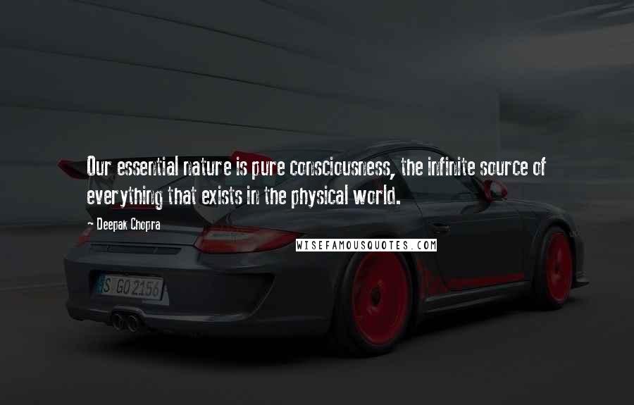 Deepak Chopra Quotes: Our essential nature is pure consciousness, the infinite source of everything that exists in the physical world.