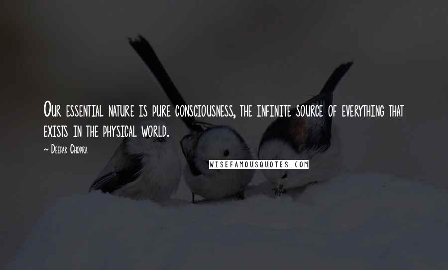 Deepak Chopra Quotes: Our essential nature is pure consciousness, the infinite source of everything that exists in the physical world.