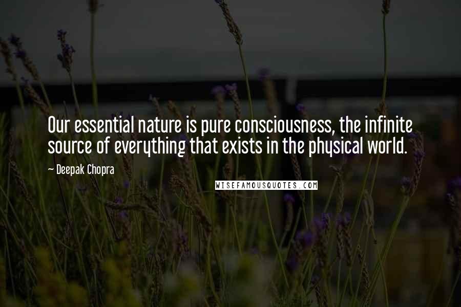 Deepak Chopra Quotes: Our essential nature is pure consciousness, the infinite source of everything that exists in the physical world.