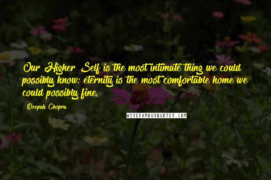 Deepak Chopra Quotes: Our Higher Self is the most intimate thing we could possibly know; eternity is the most comfortable home we could possibly fine.