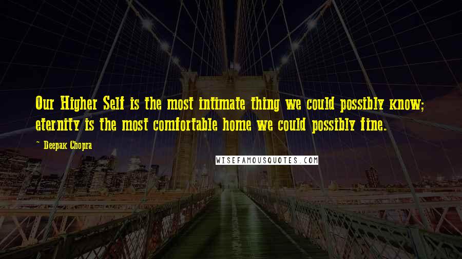 Deepak Chopra Quotes: Our Higher Self is the most intimate thing we could possibly know; eternity is the most comfortable home we could possibly fine.