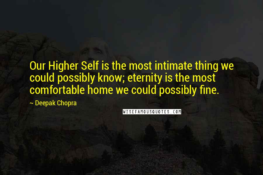 Deepak Chopra Quotes: Our Higher Self is the most intimate thing we could possibly know; eternity is the most comfortable home we could possibly fine.