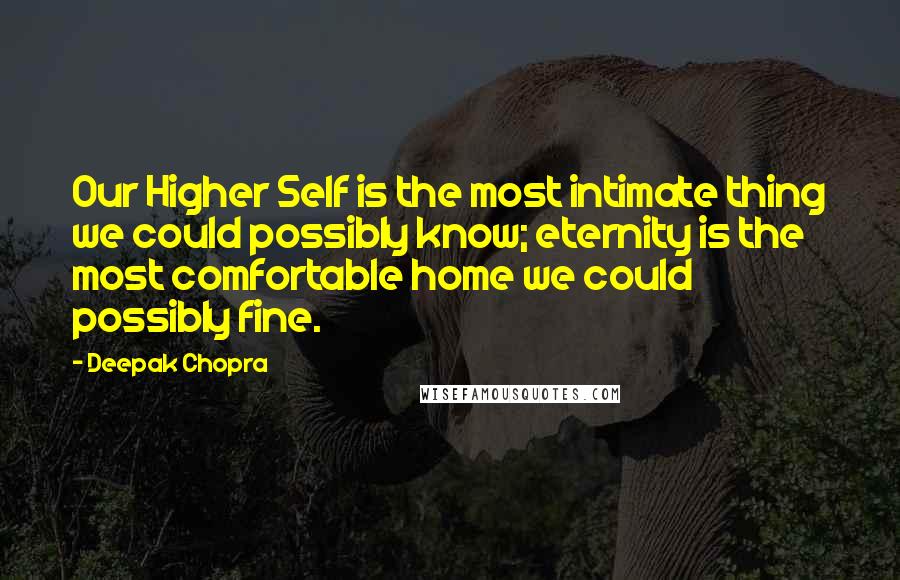 Deepak Chopra Quotes: Our Higher Self is the most intimate thing we could possibly know; eternity is the most comfortable home we could possibly fine.