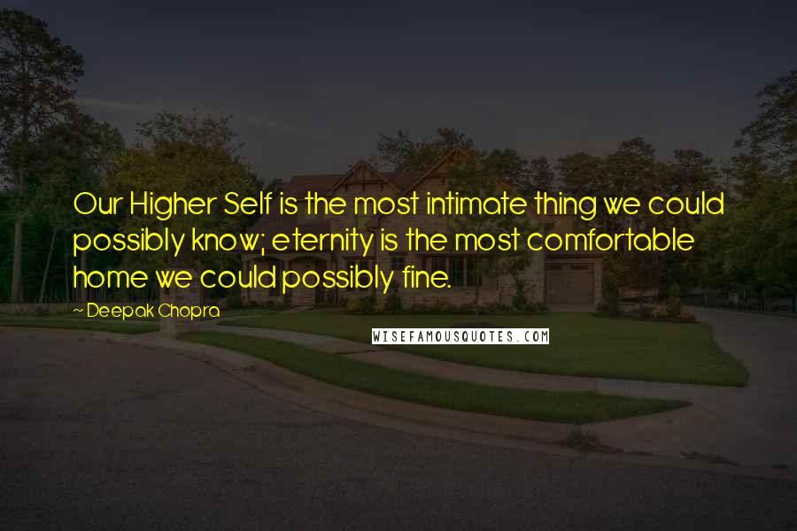 Deepak Chopra Quotes: Our Higher Self is the most intimate thing we could possibly know; eternity is the most comfortable home we could possibly fine.