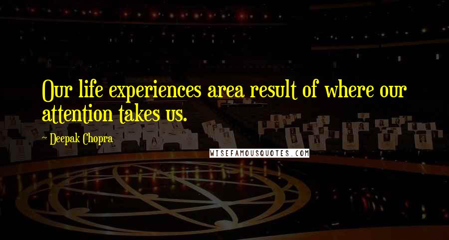 Deepak Chopra Quotes: Our life experiences area result of where our attention takes us.