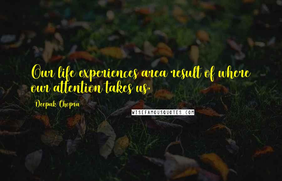 Deepak Chopra Quotes: Our life experiences area result of where our attention takes us.