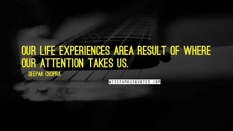 Deepak Chopra Quotes: Our life experiences area result of where our attention takes us.