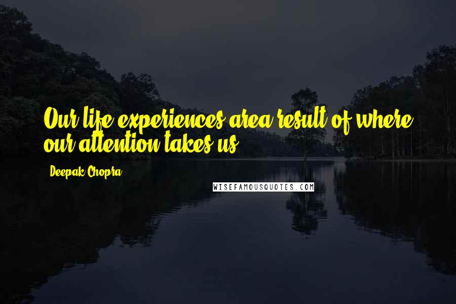 Deepak Chopra Quotes: Our life experiences area result of where our attention takes us.