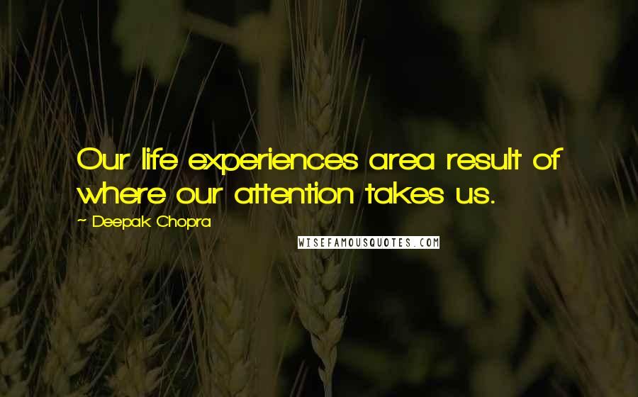 Deepak Chopra Quotes: Our life experiences area result of where our attention takes us.