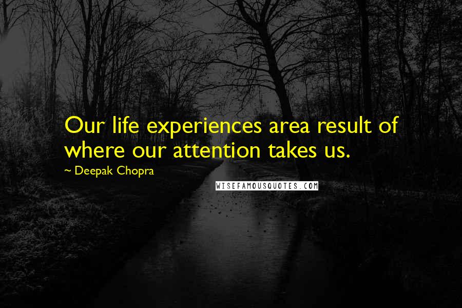 Deepak Chopra Quotes: Our life experiences area result of where our attention takes us.