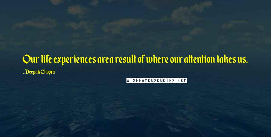 Deepak Chopra Quotes: Our life experiences area result of where our attention takes us.