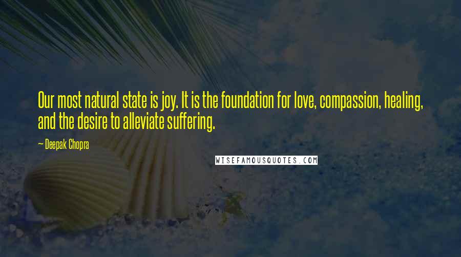 Deepak Chopra Quotes: Our most natural state is joy. It is the foundation for love, compassion, healing, and the desire to alleviate suffering.