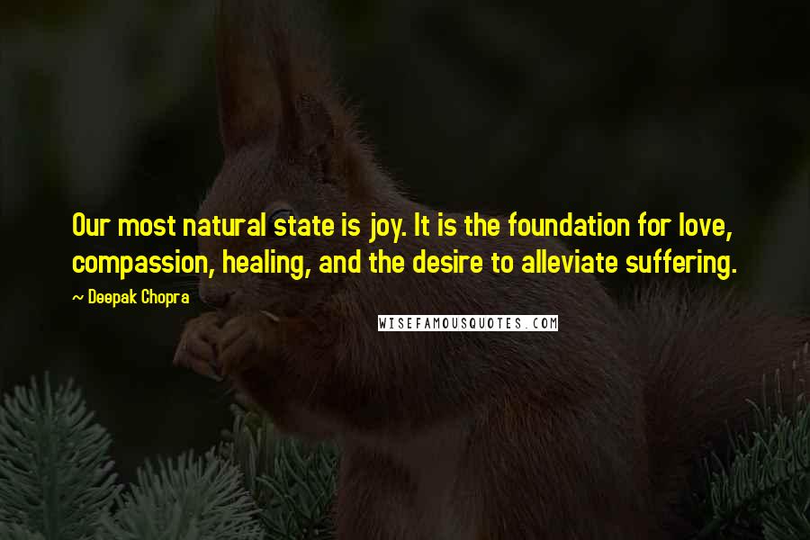 Deepak Chopra Quotes: Our most natural state is joy. It is the foundation for love, compassion, healing, and the desire to alleviate suffering.