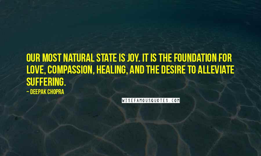 Deepak Chopra Quotes: Our most natural state is joy. It is the foundation for love, compassion, healing, and the desire to alleviate suffering.
