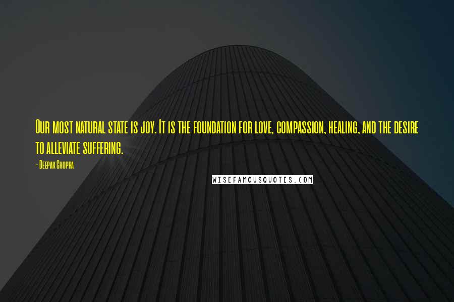 Deepak Chopra Quotes: Our most natural state is joy. It is the foundation for love, compassion, healing, and the desire to alleviate suffering.