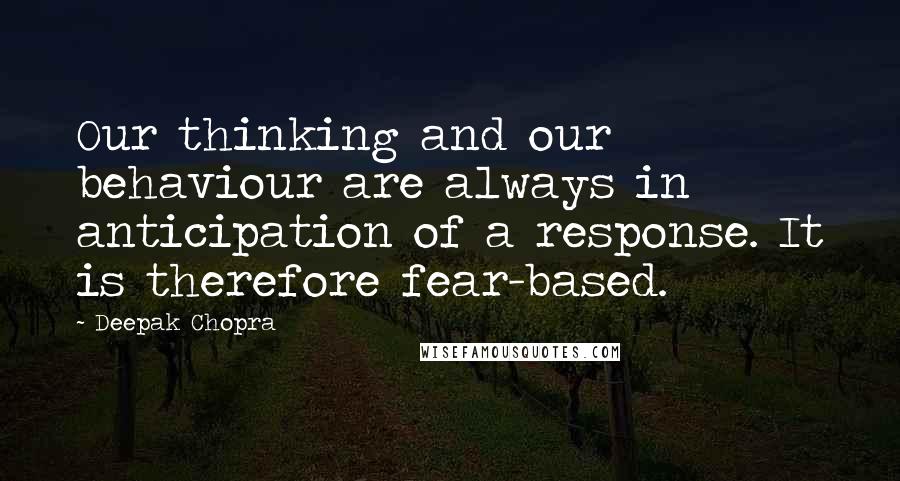 Deepak Chopra Quotes: Our thinking and our behaviour are always in anticipation of a response. It is therefore fear-based.