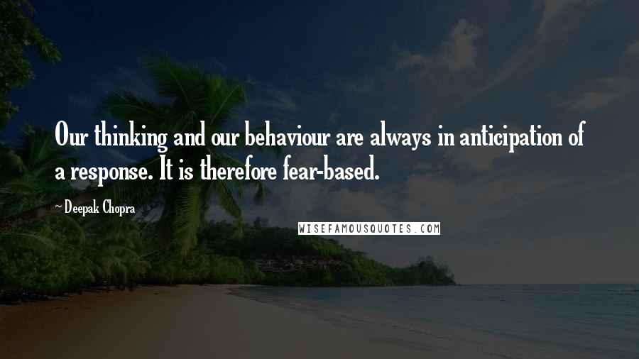 Deepak Chopra Quotes: Our thinking and our behaviour are always in anticipation of a response. It is therefore fear-based.