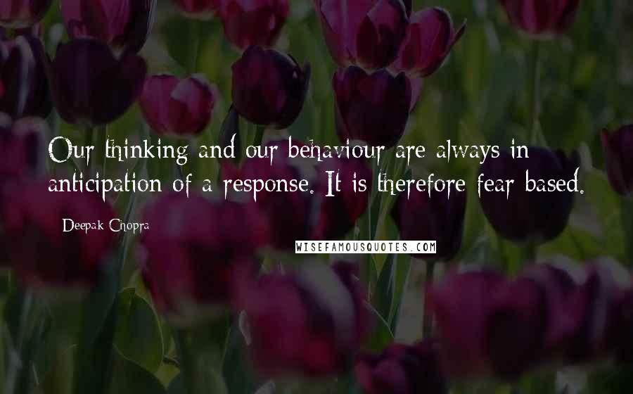 Deepak Chopra Quotes: Our thinking and our behaviour are always in anticipation of a response. It is therefore fear-based.