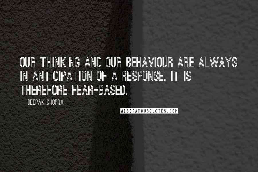 Deepak Chopra Quotes: Our thinking and our behaviour are always in anticipation of a response. It is therefore fear-based.