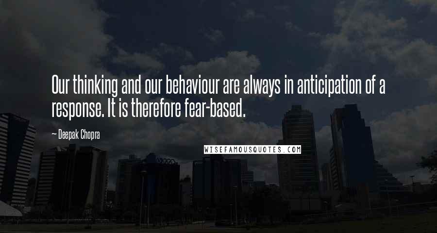 Deepak Chopra Quotes: Our thinking and our behaviour are always in anticipation of a response. It is therefore fear-based.