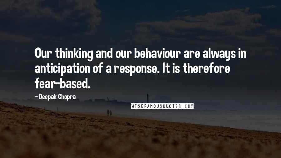 Deepak Chopra Quotes: Our thinking and our behaviour are always in anticipation of a response. It is therefore fear-based.
