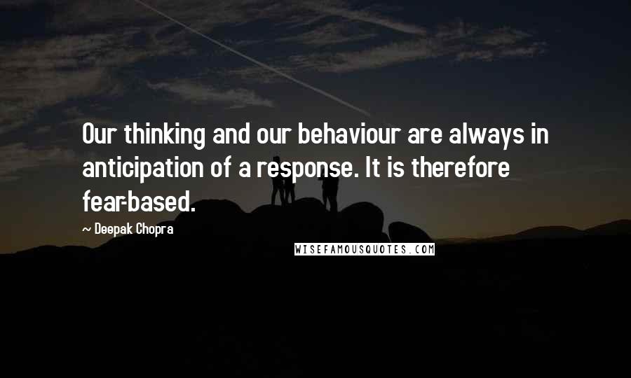 Deepak Chopra Quotes: Our thinking and our behaviour are always in anticipation of a response. It is therefore fear-based.