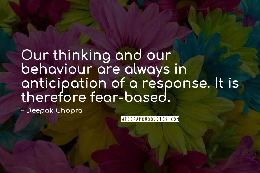 Deepak Chopra Quotes: Our thinking and our behaviour are always in anticipation of a response. It is therefore fear-based.