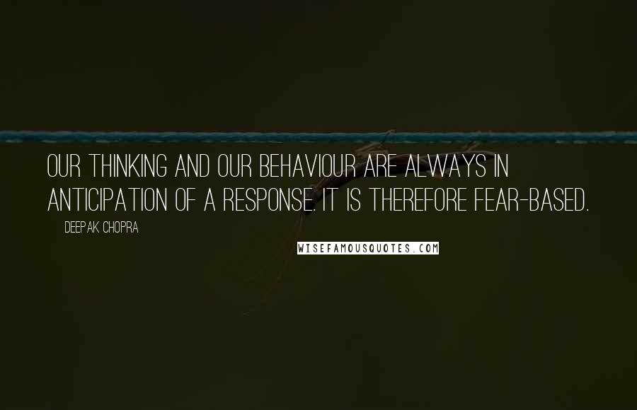 Deepak Chopra Quotes: Our thinking and our behaviour are always in anticipation of a response. It is therefore fear-based.