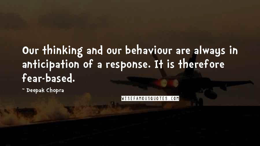 Deepak Chopra Quotes: Our thinking and our behaviour are always in anticipation of a response. It is therefore fear-based.