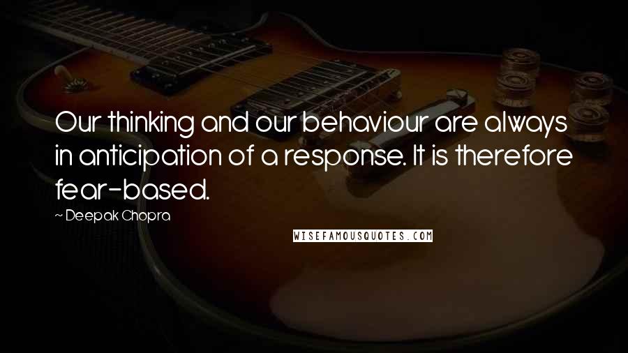 Deepak Chopra Quotes: Our thinking and our behaviour are always in anticipation of a response. It is therefore fear-based.