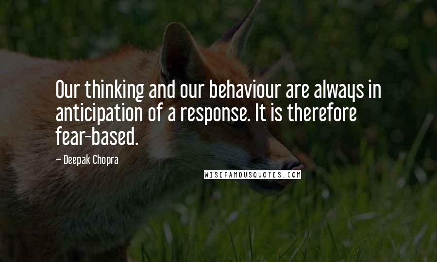 Deepak Chopra Quotes: Our thinking and our behaviour are always in anticipation of a response. It is therefore fear-based.