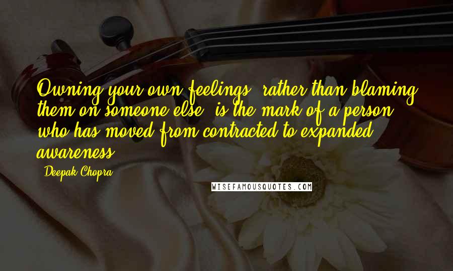 Deepak Chopra Quotes: Owning your own feelings, rather than blaming them on someone else, is the mark of a person who has moved from contracted to expanded awareness.