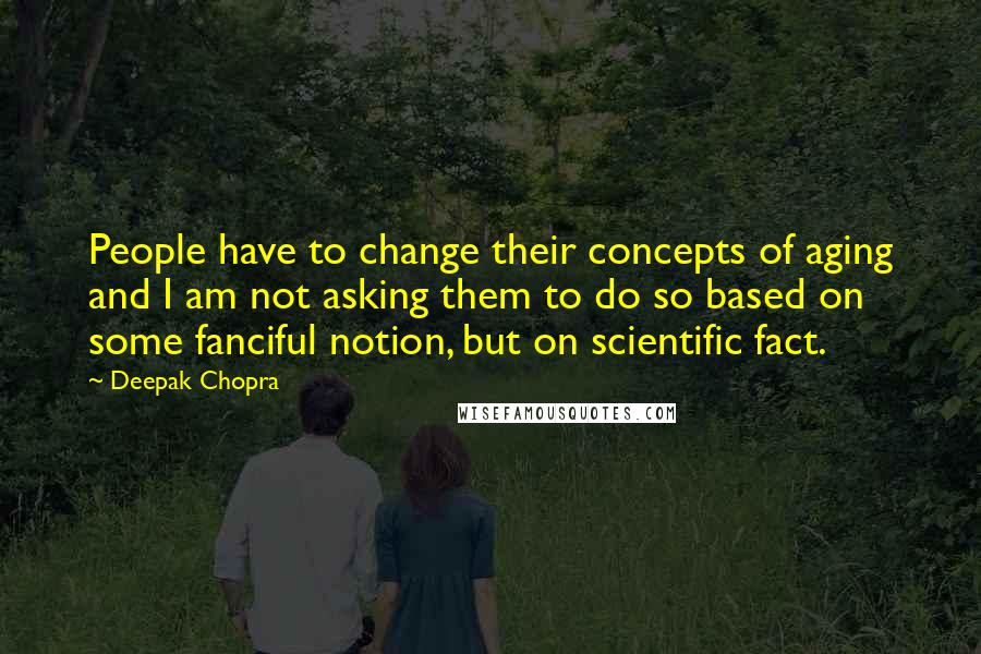 Deepak Chopra Quotes: People have to change their concepts of aging and I am not asking them to do so based on some fanciful notion, but on scientific fact.