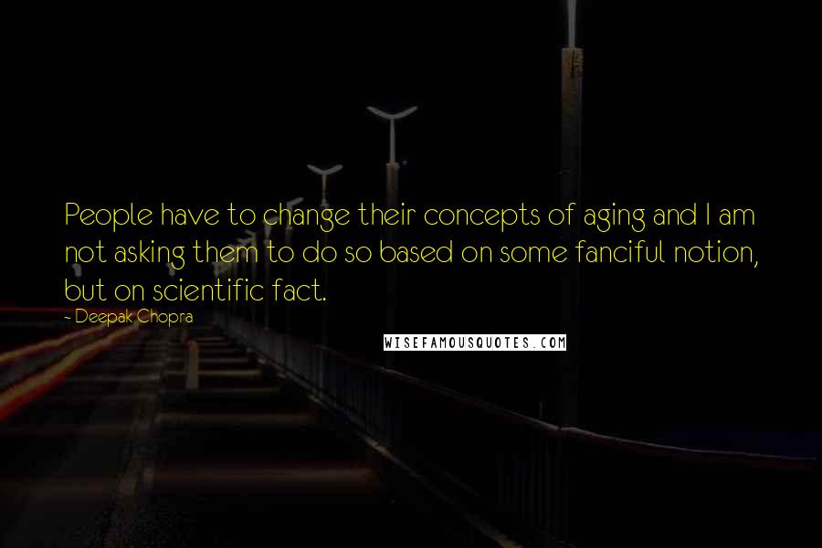 Deepak Chopra Quotes: People have to change their concepts of aging and I am not asking them to do so based on some fanciful notion, but on scientific fact.