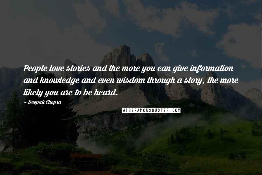 Deepak Chopra Quotes: People love stories and the more you can give information and knowledge and even wisdom through a story, the more likely you are to be heard.